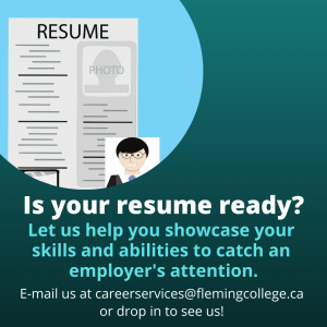 There is an illustration of a resume with text below that asks the question: Is your resume ready? Text below the question says 'Let us help you showcase your skills and abilities to catch an employer's attention." E-mail us at careerservices@flemingcollege.ca or drop in to see us.